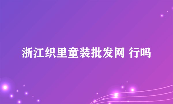 浙江织里童装批发网 行吗
