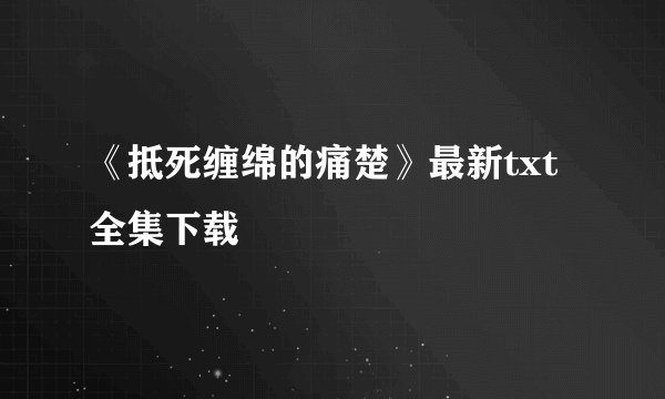 《抵死缠绵的痛楚》最新txt全集下载