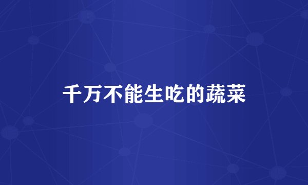 千万不能生吃的蔬菜