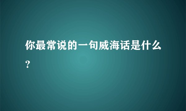 你最常说的一句威海话是什么？