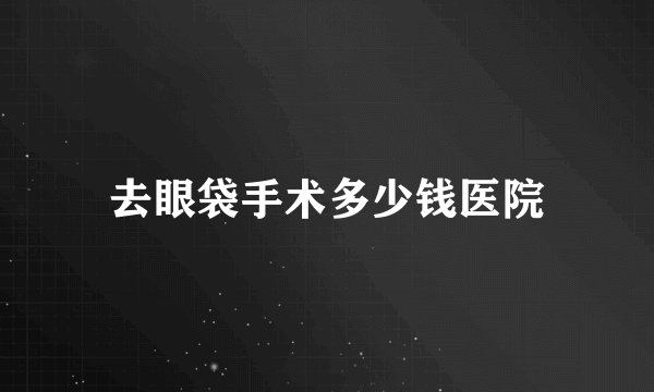 去眼袋手术多少钱医院