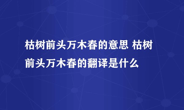 枯树前头万木春的意思 枯树前头万木春的翻译是什么