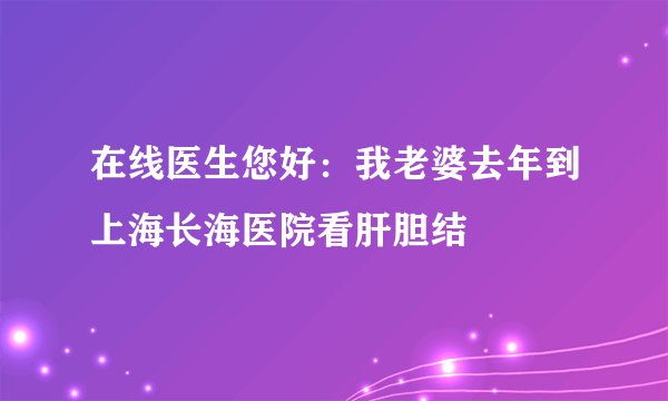 在线医生您好:我老婆去年到上海长海医院看肝胆结