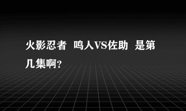 火影忍者  鸣人VS佐助  是第几集啊？