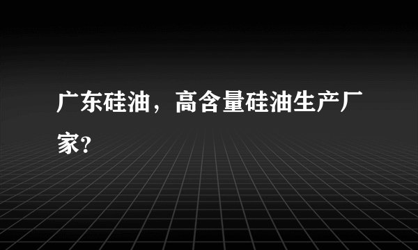 广东硅油，高含量硅油生产厂家？