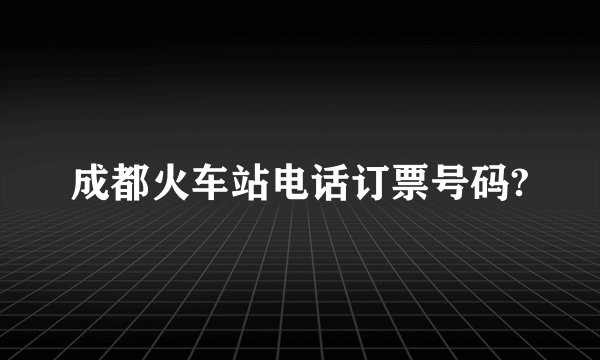 成都火车站电话订票号码?