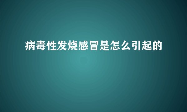 病毒性发烧感冒是怎么引起的