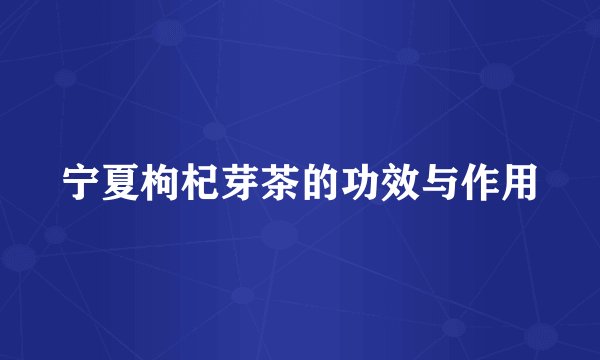 宁夏枸杞芽茶的功效与作用