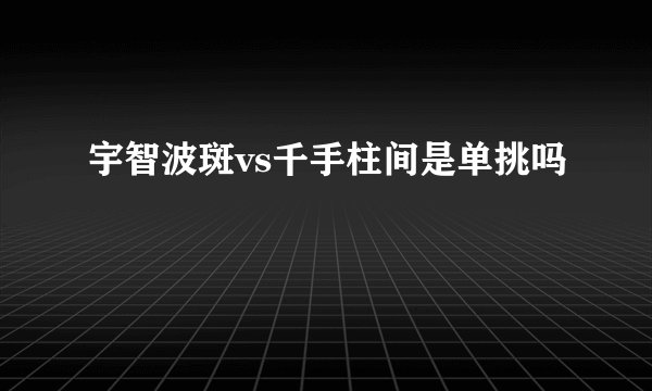 宇智波斑vs千手柱间是单挑吗