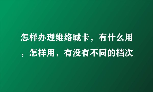 怎样办理维络城卡，有什么用，怎样用，有没有不同的档次