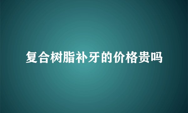 复合树脂补牙的价格贵吗