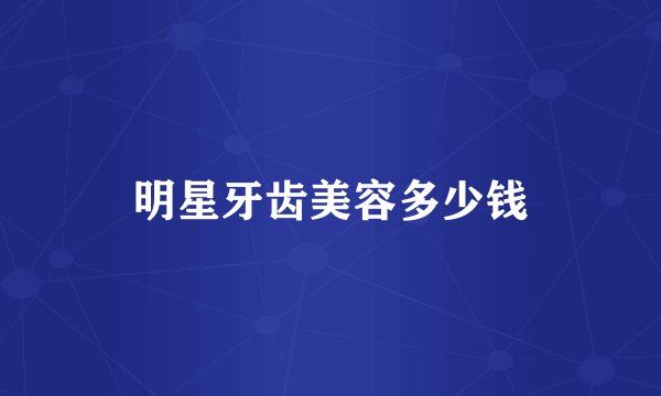 明星牙齿美容多少钱