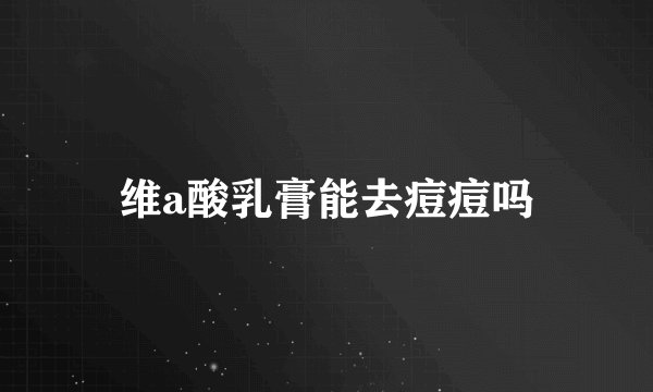 维a酸乳膏能去痘痘吗