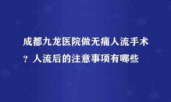 成都九龙医院做无痛人流手术？人流后的注意事项有哪些