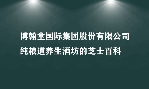 博翰堂国际集团股份有限公司纯粮道养生酒坊的芝士百科