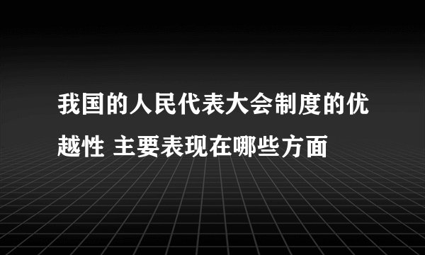我国的人民代表大会制度的优越性 主要表现在哪些方面