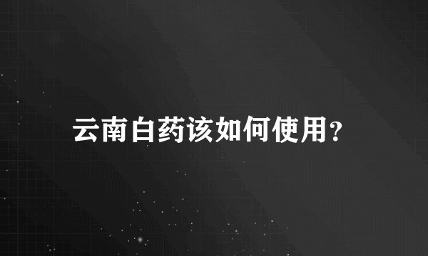 云南白药该如何使用?