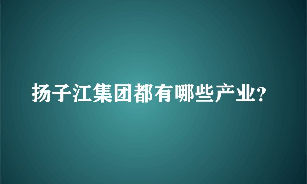 扬子江集团都有哪些产业？