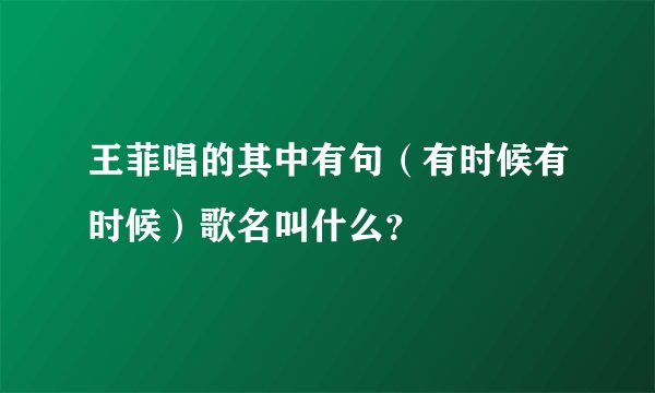 王菲唱的其中有句（有时候有时候）歌名叫什么？