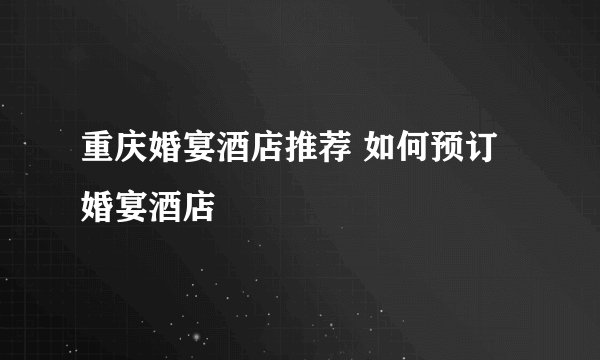 重庆婚宴酒店推荐 如何预订婚宴酒店