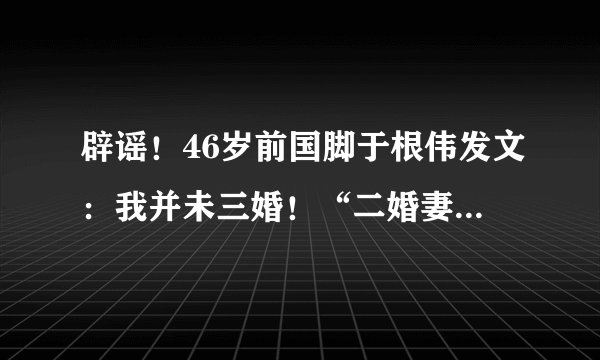 辟谣!46岁前国脚于根伟发文:我并未三婚!“二婚妻子”子虚乌有