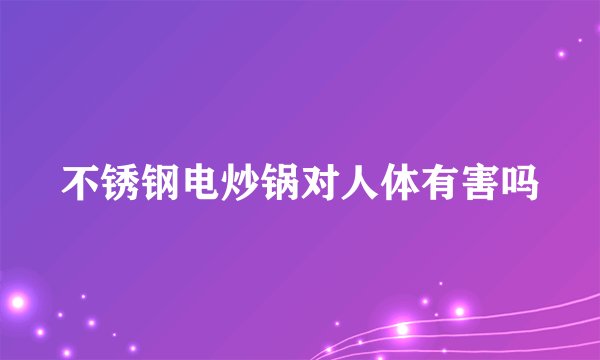 不锈钢电炒锅对人体有害吗