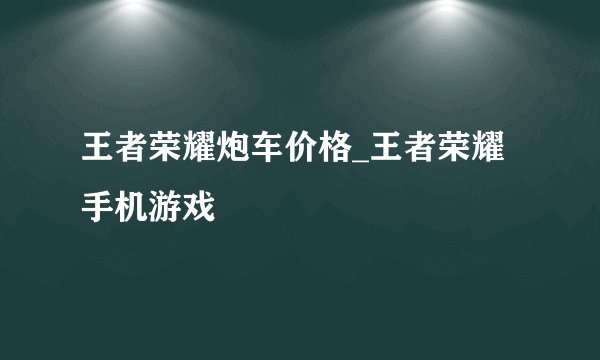 王者荣耀炮车价格_王者荣耀手机游戏