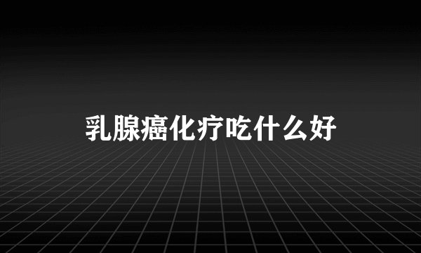 乳腺癌化疗吃什么好