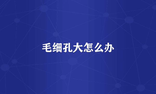 毛细孔大怎么办