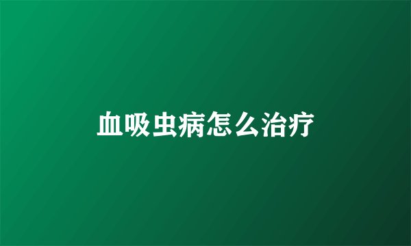 血吸虫病怎么治疗
