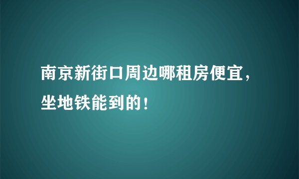 南京新街口周边哪租房便宜,坐地铁能到的!