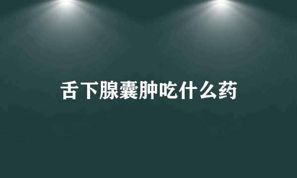 舌下腺囊肿吃什么药