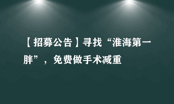 【招募公告】寻找“淮海第一胖”，免费做手术减重