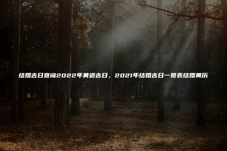 结婚吉日查询2022年黄道吉日,2021年结婚吉日一览表结婚黄历