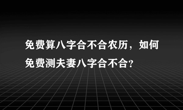 免费算八字合不合农历，如何免费测夫妻八字合不合？