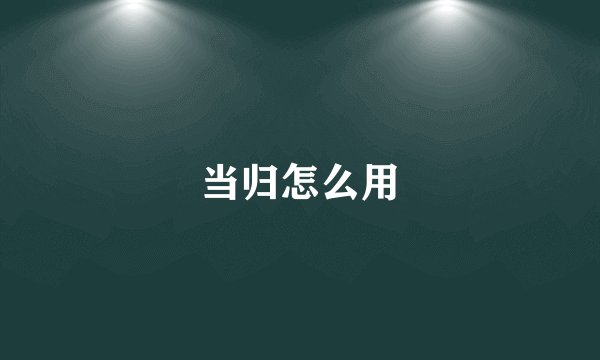 当归怎么用