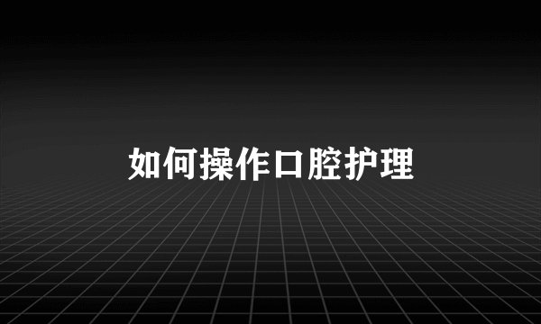 如何操作口腔护理