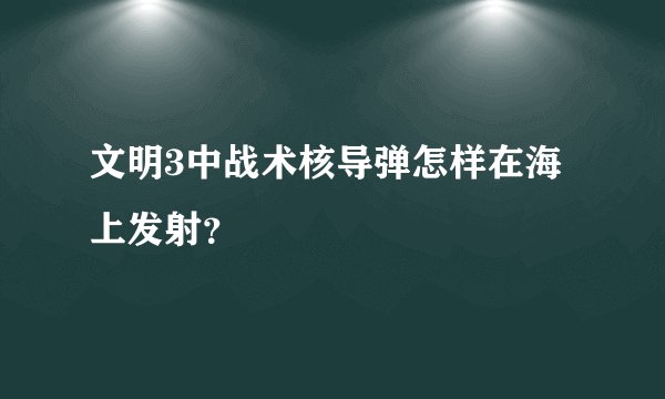 文明3中战术核导弹怎样在海上发射？