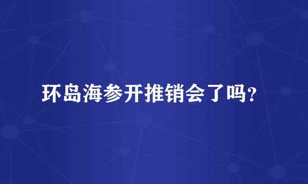 环岛海参开推销会了吗？