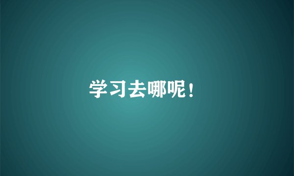 学习去哪呢！