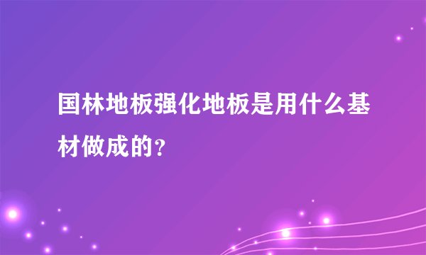 国林地板强化地板是用什么基材做成的？