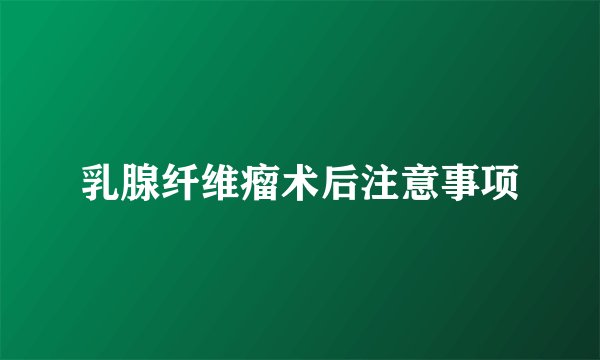 乳腺纤维瘤术后注意事项