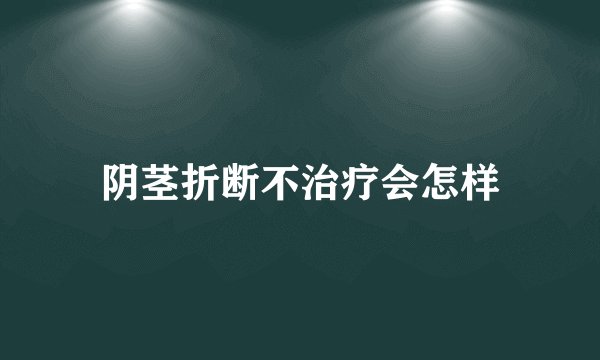 阴茎折断不治疗会怎样
