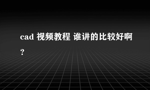 cad 视频教程 谁讲的比较好啊？