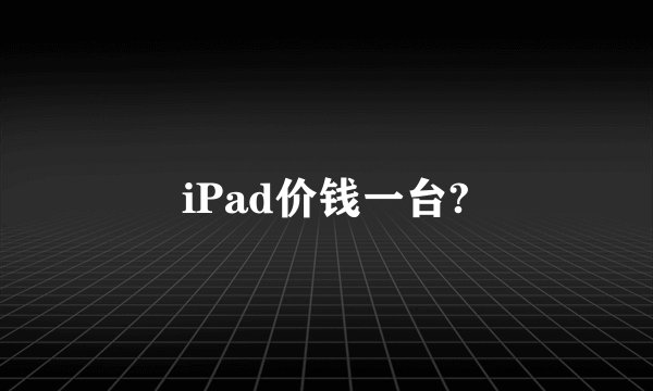 iPad价钱一台?