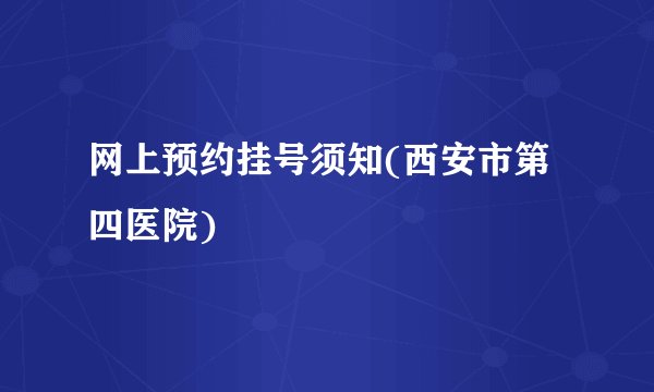 网上预约挂号须知(西安市第四医院)