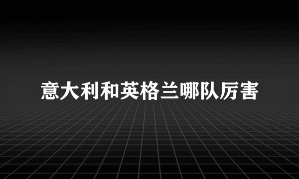 意大利和英格兰哪队厉害