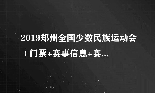 2019郑州全国少数民族运动会（门票+赛事信息+赛事亮点）