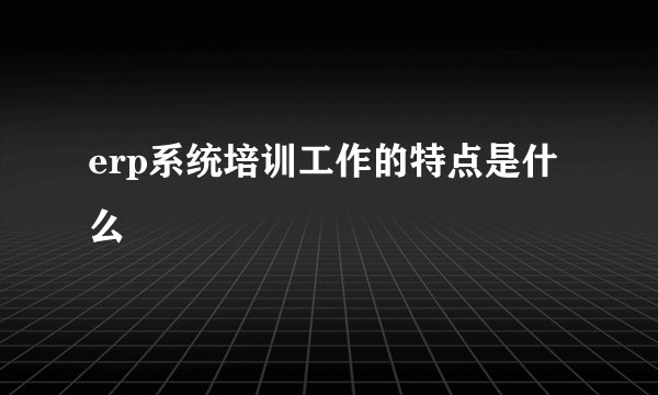 erp系统培训工作的特点是什么