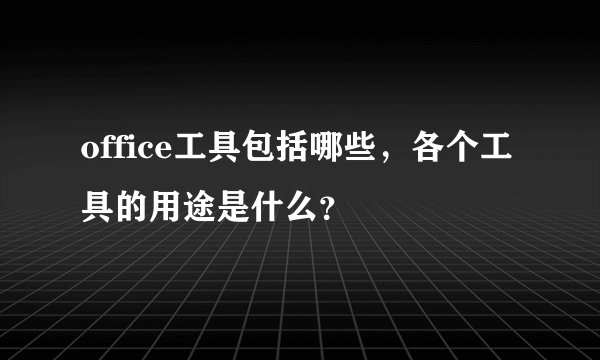office工具包括哪些,各个工具的用途是什么?